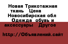 Новая Трикотажная ткань › Цена ­ 200 - Новосибирская обл. Одежда, обувь и аксессуары » Другое   